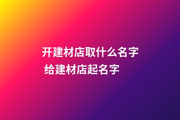 开建材店取什么名字 给建材店起名字-第1张-店铺起名-玄机派